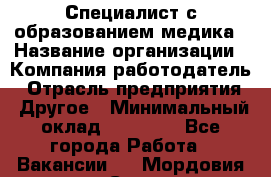 Специалист с образованием медика › Название организации ­ Компания-работодатель › Отрасль предприятия ­ Другое › Минимальный оклад ­ 19 000 - Все города Работа » Вакансии   . Мордовия респ.,Саранск г.